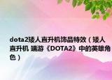 dota2矮人直升機(jī)飾品特效（矮人直升機(jī) 端游《DOTA2》中的英雄角色）