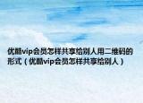 優(yōu)酷vip會(huì)員怎樣共享給別人用二維碼的形式（優(yōu)酷vip會(huì)員怎樣共享給別人）