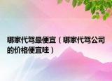 哪家代駕最便宜（哪家代駕公司的價(jià)格便宜哇）