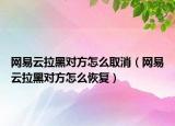 網(wǎng)易云拉黑對方怎么取消（網(wǎng)易云拉黑對方怎么恢復）