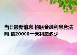 當(dāng)日最新消息 招聯(lián)金融利息合法嗎 借20000一天利息多少