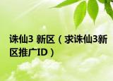 誅仙3 新區(qū)（求誅仙3新區(qū)推廣ID）