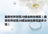 魔獸世界部落20級(jí)坐騎在哪買(mǎi)（魔獸世界部落20級(jí)坐騎在那買(mǎi)要多少錢(qián)）