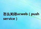 怎么關(guān)閉ucweb（pushservice）
