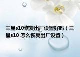 三星s10恢復(fù)出廠設(shè)置好嗎（三星s10 怎么恢復(fù)出廠設(shè)置）