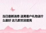 當日最新消息 送男客戶禮物送什么最好 這幾款歡迎度高