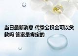 當日最新消息 代繳公積金可以貸款嗎 答案是肯定的