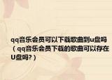 qq音樂會(huì)員可以下載歌曲到u盤嗎（qq音樂會(huì)員下載的歌曲可以存在U盤嗎?）