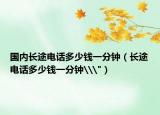 國內(nèi)長途電話多少錢一分鐘（長途電話多少錢一分鐘\