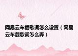 網(wǎng)易云車載歌詞怎么設置（網(wǎng)易云車載歌詞怎么弄）