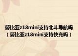 努比亞z18mini支持北斗導(dǎo)航嗎（努比亞z18mini支持快充嗎）