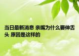 當(dāng)日最新消息 親嘴為什么要伸舌頭 原因是這樣的