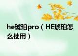 he琥珀pro（HE琥珀怎么使用）