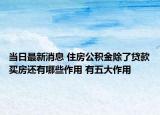 當(dāng)日最新消息 住房公積金除了貸款買房還有哪些作用 有五大作用
