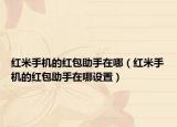 紅米手機的紅包助手在哪（紅米手機的紅包助手在哪設置）