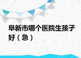 阜新市哪個醫(yī)院生孩子好（急）