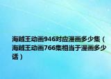 海賊王動畫946對應(yīng)漫畫多少集（海賊王動畫766集相當(dāng)于漫畫多少話）