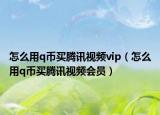 怎么用q幣買騰訊視頻vip（怎么用q幣買騰訊視頻會員）
