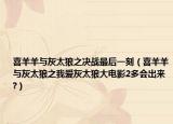 喜羊羊與灰太狼之決戰(zhàn)最后一刻（喜羊羊與灰太狼之我愛灰太狼大電影2多會(huì)出來?）