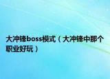 大沖鋒boss模式（大沖鋒中那個職業(yè)好玩）