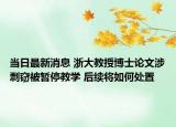 當(dāng)日最新消息 浙大教授博士論文涉剽竊被暫停教學(xué) 后續(xù)將如何處置