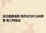當(dāng)日最新消息 周杰倫為什么叫周董 有三種說法