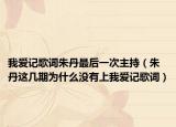 我愛記歌詞朱丹最后一次主持（朱丹這幾期為什么沒有上我愛記歌詞）