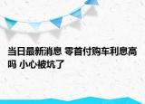 當日最新消息 零首付購車利息高嗎 小心被坑了