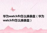 華為watchfit怎么換表盤（華為watchfit怎么換表盤）