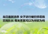 當(dāng)日最新消息 女子逆行被攔停后揚(yáng)言找隊(duì)長 有關(guān)系就可以為所欲為嗎