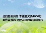 當(dāng)日最新消息 李亞鵬欠債4000萬案終審敗訴 債權(quán)人將對其強(qiáng)制執(zhí)行