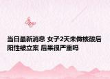當(dāng)日最新消息 女子2天未做核酸后陽(yáng)性被立案 后果很嚴(yán)重嗎