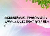 當日最新消息 四川平武突發(fā)山洪3人死亡15人失聯(lián) 搜救工作還在進行中