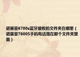 諾基亞6700s藍牙接收的文件夾在哪里（諾基亞7600S手機電話簿在那個文件夾里面）