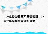 小米8怎么看是不是青春版（小米8青春版怎么查詢真假）