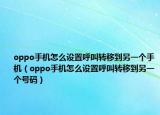 oppo手機怎么設置呼叫轉移到另一個手機（oppo手機怎么設置呼叫轉移到另一個號碼）