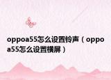 oppoa55怎么設(shè)置鈴聲（oppoa55怎么設(shè)置橫屏）