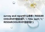 survey and report什么意思（RESEARCHSURVEY的區(qū)別!