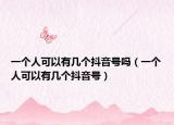 一個(gè)人可以有幾個(gè)抖音號(hào)嗎（一個(gè)人可以有幾個(gè)抖音號(hào)）