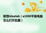 聯(lián)想ideatab（a1000平板電腦怎么打開(kāi)后蓋）