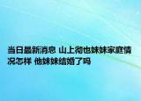 當(dāng)日最新消息 山上徹也妹妹家庭情況怎樣 他妹妹結(jié)婚了嗎