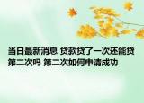 當日最新消息 貸款貸了一次還能貸第二次嗎 第二次如何申請成功