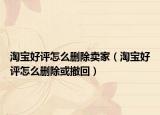 淘寶好評(píng)怎么刪除賣家（淘寶好評(píng)怎么刪除或撤回）