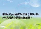 榮耀v30pro拍照對焦慢（榮耀v30pro支持多少幀慢動作拍攝）
