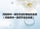 河南鄭州一高校開設(shè)彩票站化妝課（河南鄭州一高校開設(shè)化妝課）