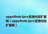 oppofindx3pro支持內(nèi)存擴(kuò)展嗎（oppofindx3pro支持內(nèi)存擴(kuò)展嗎）