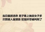 當(dāng)日最新消息 男子看上獨(dú)居女子多次爬樓入室猥褻 犯強(qiáng)奸罪被判刑了