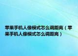 蘋果手機(jī)人像模式怎么調(diào)距離（蘋果手機(jī)人像模式怎么調(diào)距離）