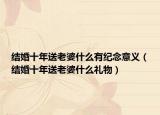 結(jié)婚十年送老婆什么有紀(jì)念意義（結(jié)婚十年送老婆什么禮物）