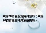 榮耀20青春版支持鴻蒙嗎（榮耀20青春版支持鴻蒙系統(tǒng)嗎）